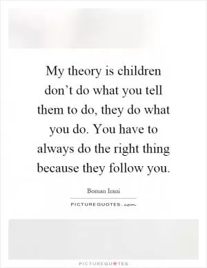My theory is children don’t do what you tell them to do, they do what you do. You have to always do the right thing because they follow you Picture Quote #1
