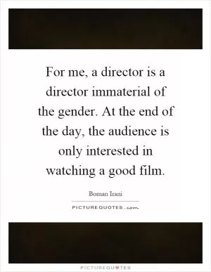 For me, a director is a director immaterial of the gender. At the end of the day, the audience is only interested in watching a good film Picture Quote #1