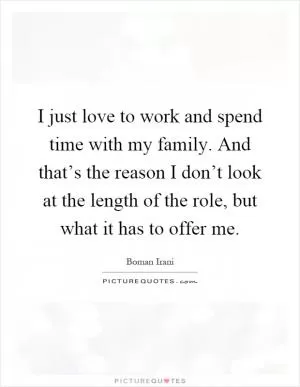 I just love to work and spend time with my family. And that’s the reason I don’t look at the length of the role, but what it has to offer me Picture Quote #1