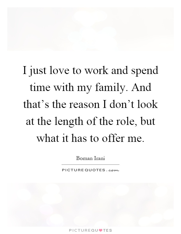 I just love to work and spend time with my family. And that's the reason I don't look at the length of the role, but what it has to offer me Picture Quote #1