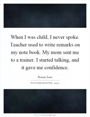 When I was child, I never spoke. Teacher used to write remarks on my note book. My mom sent me to a trainer. I started talking, and it gave me confidence Picture Quote #1