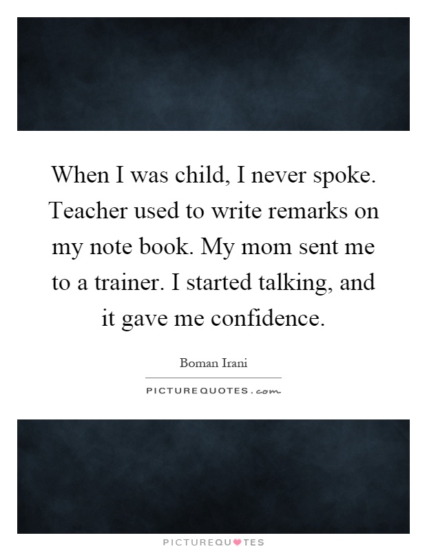 When I was child, I never spoke. Teacher used to write remarks on my note book. My mom sent me to a trainer. I started talking, and it gave me confidence Picture Quote #1