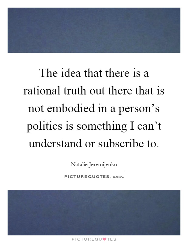 The idea that there is a rational truth out there that is not embodied in a person's politics is something I can't understand or subscribe to Picture Quote #1