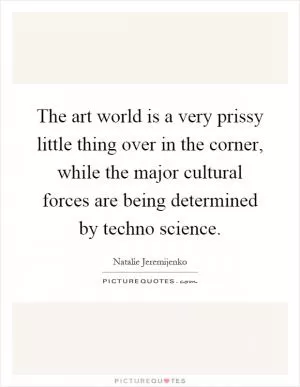 The art world is a very prissy little thing over in the corner, while the major cultural forces are being determined by techno science Picture Quote #1