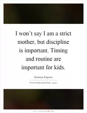 I won’t say I am a strict mother, but discipline is important. Timing and routine are important for kids Picture Quote #1