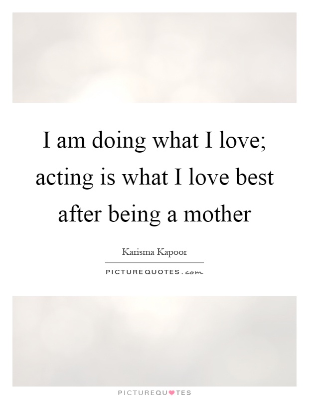 I am doing what I love; acting is what I love best after being a mother Picture Quote #1