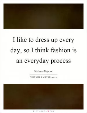 I like to dress up every day, so I think fashion is an everyday process Picture Quote #1