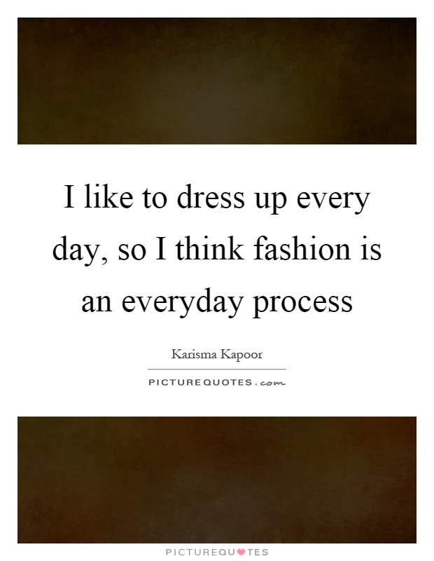 I like to dress up every day, so I think fashion is an everyday process Picture Quote #1