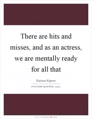 There are hits and misses, and as an actress, we are mentally ready for all that Picture Quote #1