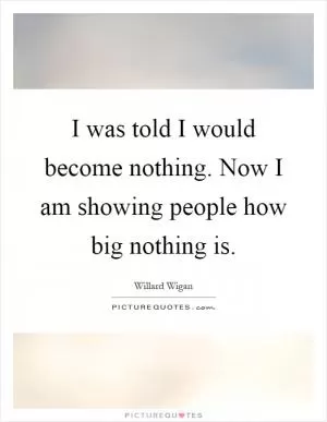 I was told I would become nothing. Now I am showing people how big nothing is Picture Quote #1