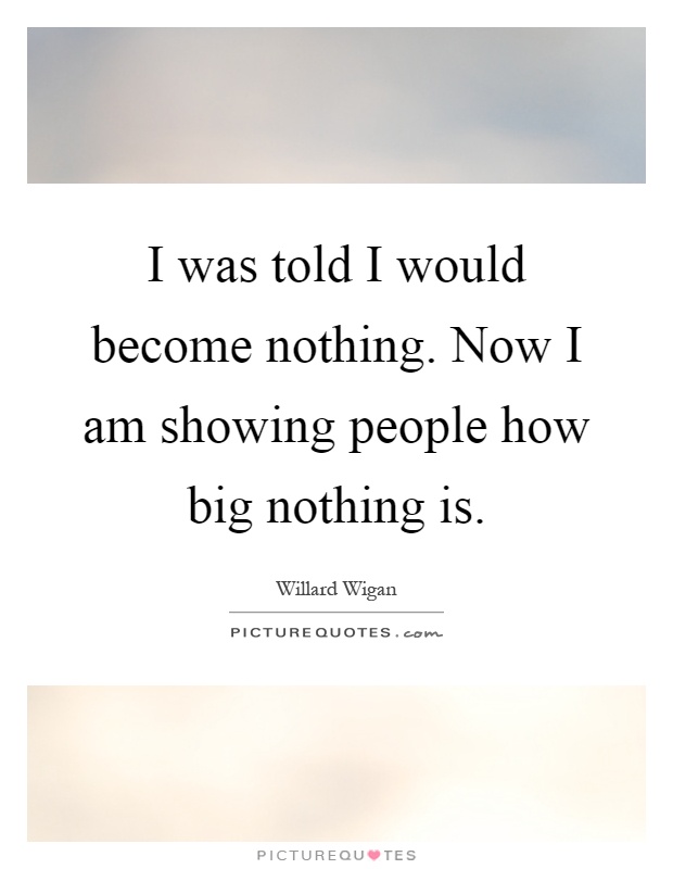 I was told I would become nothing. Now I am showing people how big nothing is Picture Quote #1