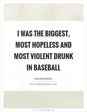 I was the biggest, most hopeless and most violent drunk in baseball Picture Quote #1