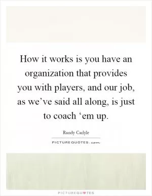 How it works is you have an organization that provides you with players, and our job, as we’ve said all along, is just to coach ‘em up Picture Quote #1