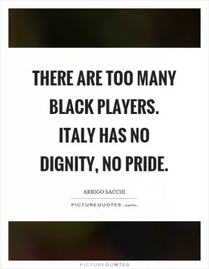 There are too many black players. Italy has no dignity, no pride Picture Quote #1