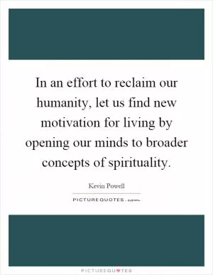 In an effort to reclaim our humanity, let us find new motivation for living by opening our minds to broader concepts of spirituality Picture Quote #1