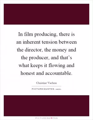 In film producing, there is an inherent tension between the director, the money and the producer, and that’s what keeps it flowing and honest and accountable Picture Quote #1
