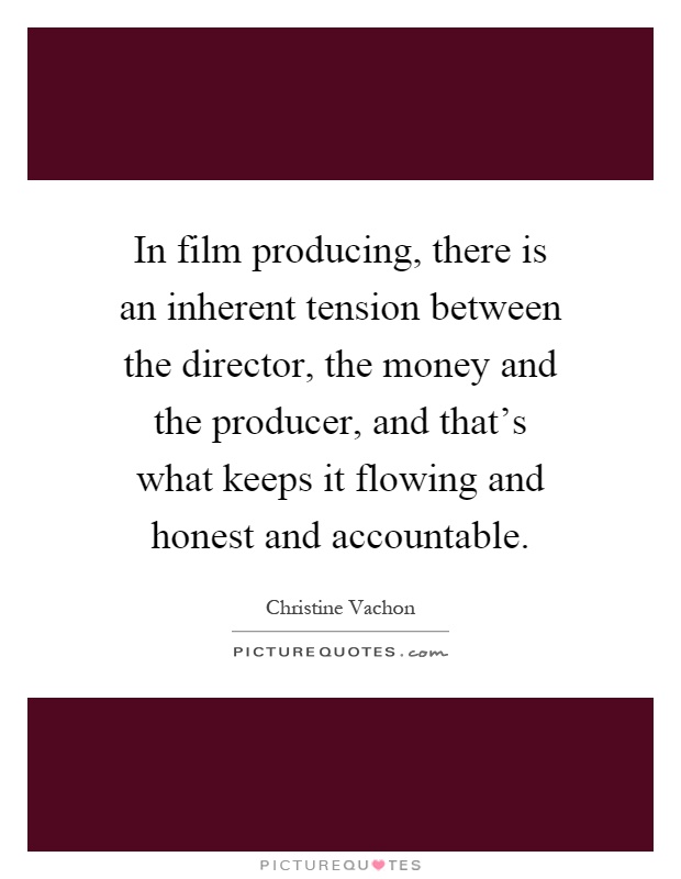 In film producing, there is an inherent tension between the director, the money and the producer, and that's what keeps it flowing and honest and accountable Picture Quote #1