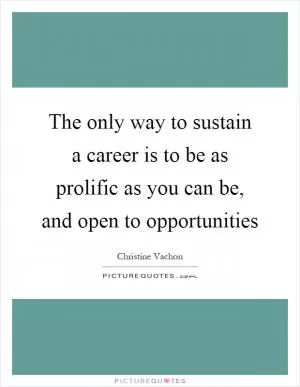 The only way to sustain a career is to be as prolific as you can be, and open to opportunities Picture Quote #1