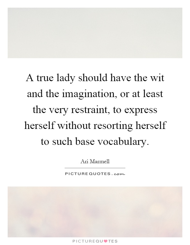 A true lady should have the wit and the imagination, or at least the very restraint, to express herself without resorting herself to such base vocabulary Picture Quote #1