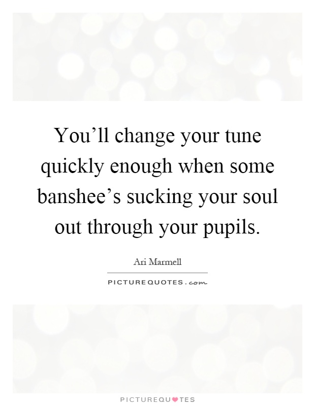 You'll change your tune quickly enough when some banshee's sucking your soul out through your pupils Picture Quote #1