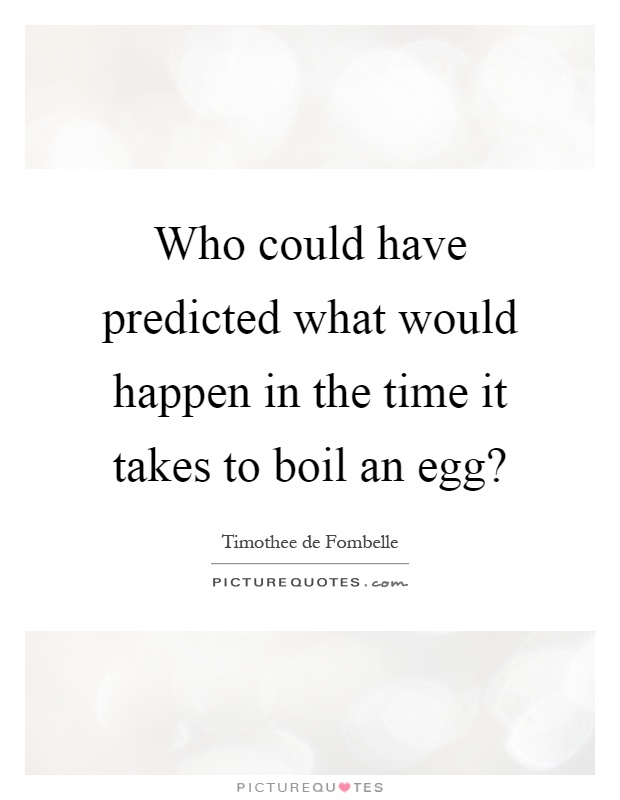 Who could have predicted what would happen in the time it takes to boil an egg? Picture Quote #1