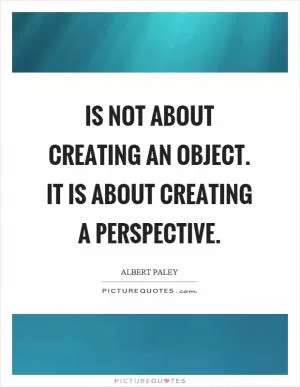 Is not about creating an object. It is about creating a perspective Picture Quote #1
