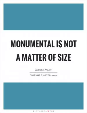 Monumental is not a matter of size Picture Quote #1
