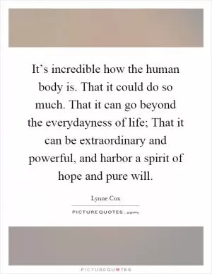 It’s incredible how the human body is. That it could do so much. That it can go beyond the everydayness of life; That it can be extraordinary and powerful, and harbor a spirit of hope and pure will Picture Quote #1