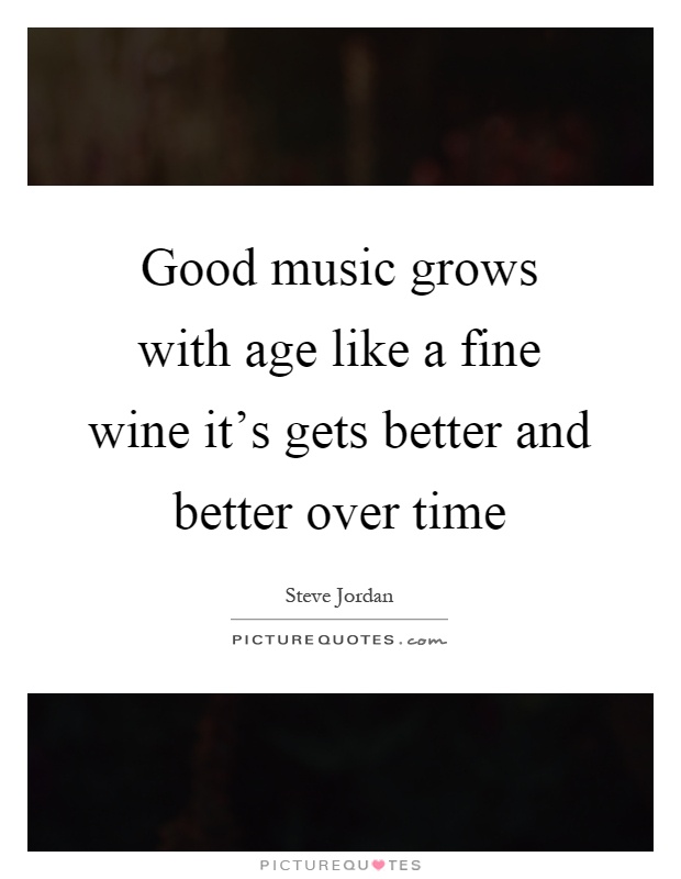 Good music grows with age like a fine wine it's gets better and better over time Picture Quote #1