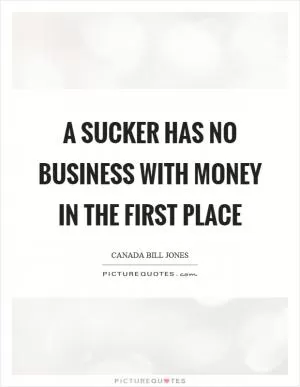 A sucker has no business with money in the first place Picture Quote #1