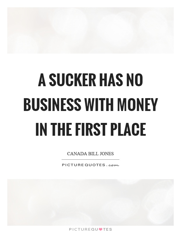 A sucker has no business with money in the first place Picture Quote #1