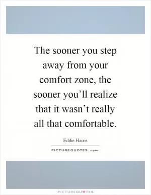 The sooner you step away from your comfort zone, the sooner you’ll realize that it wasn’t really all that comfortable Picture Quote #1