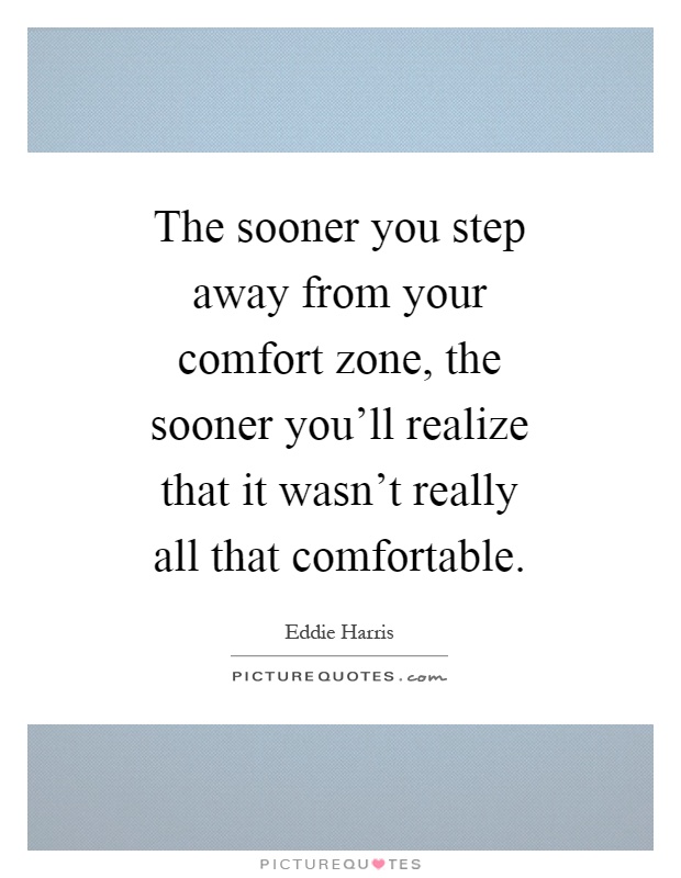 The sooner you step away from your comfort zone, the sooner you'll realize that it wasn't really all that comfortable Picture Quote #1