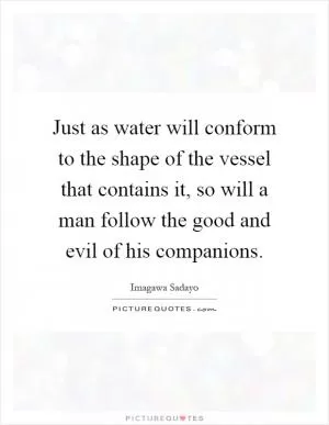 Just as water will conform to the shape of the vessel that contains it, so will a man follow the good and evil of his companions Picture Quote #1