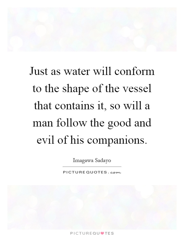 Just as water will conform to the shape of the vessel that contains it, so will a man follow the good and evil of his companions Picture Quote #1