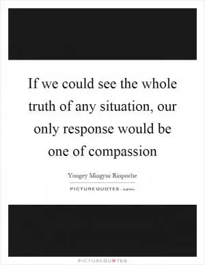 If we could see the whole truth of any situation, our only response would be one of compassion Picture Quote #1