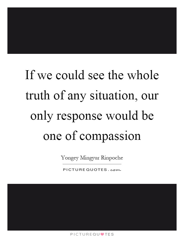 If we could see the whole truth of any situation, our only response would be one of compassion Picture Quote #1