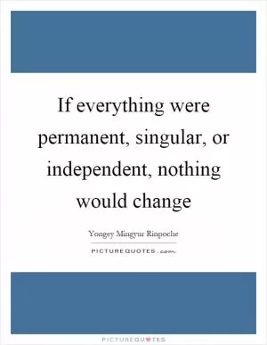 If everything were permanent, singular, or independent, nothing would change Picture Quote #1