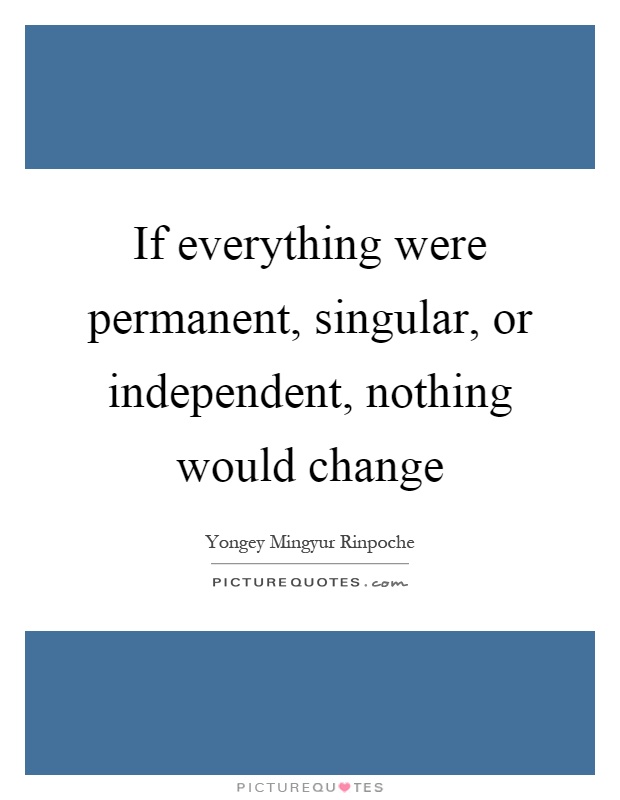 If everything were permanent, singular, or independent, nothing would change Picture Quote #1