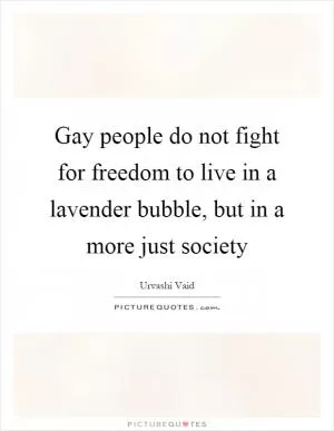 Gay people do not fight for freedom to live in a lavender bubble, but in a more just society Picture Quote #1
