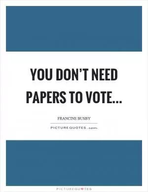 You don’t need papers to vote Picture Quote #1