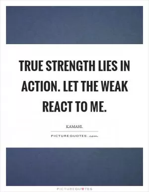 True strength lies in action. Let the weak react to me Picture Quote #1