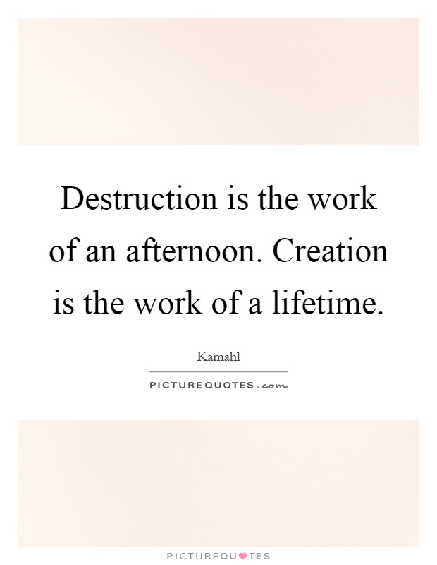 Destruction is the work of an afternoon. Creation is the work of a lifetime Picture Quote #1