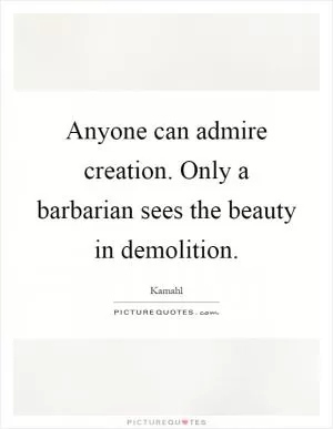 Anyone can admire creation. Only a barbarian sees the beauty in demolition Picture Quote #1
