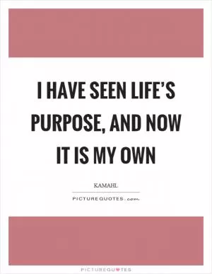 I have seen life’s purpose, and now it is my own Picture Quote #1