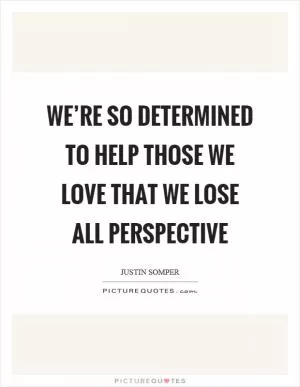 We’re so determined to help those we love that we lose all perspective Picture Quote #1