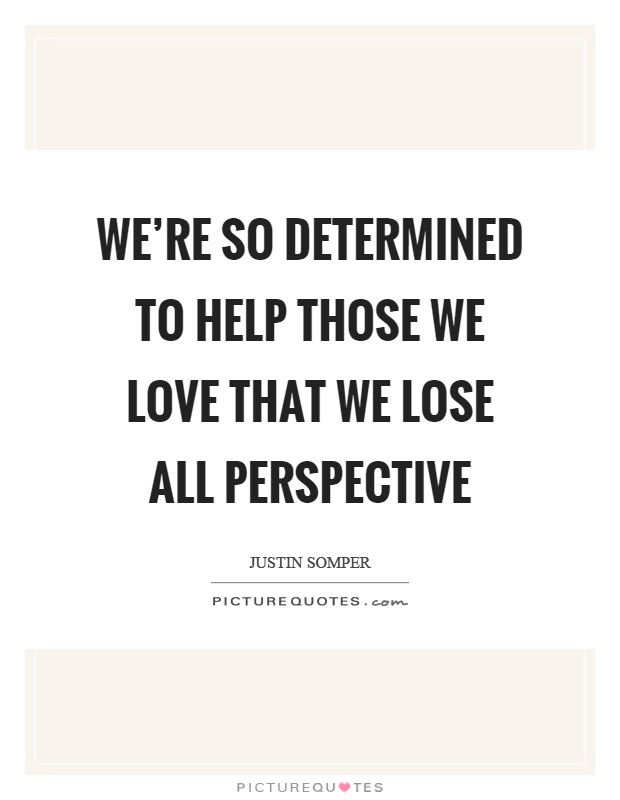 We're so determined to help those we love that we lose all perspective Picture Quote #1