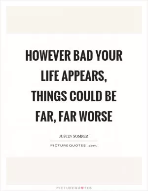 However bad your life appears, things could be far, far worse Picture Quote #1