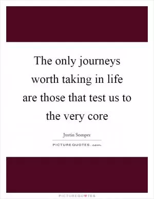 The only journeys worth taking in life are those that test us to the very core Picture Quote #1