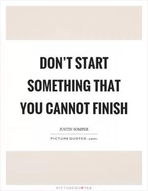Don’t start something that you cannot finish Picture Quote #1